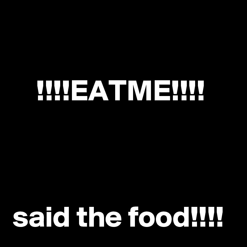 

    !!!!EATME!!!!



said the food!!!!
