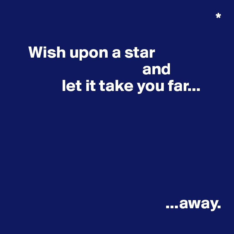                                                              *
   
     Wish upon a star 
                                       and 
               let it take you far...
                                     
                                                
                                     
              
                                  
              
                                              ...away.