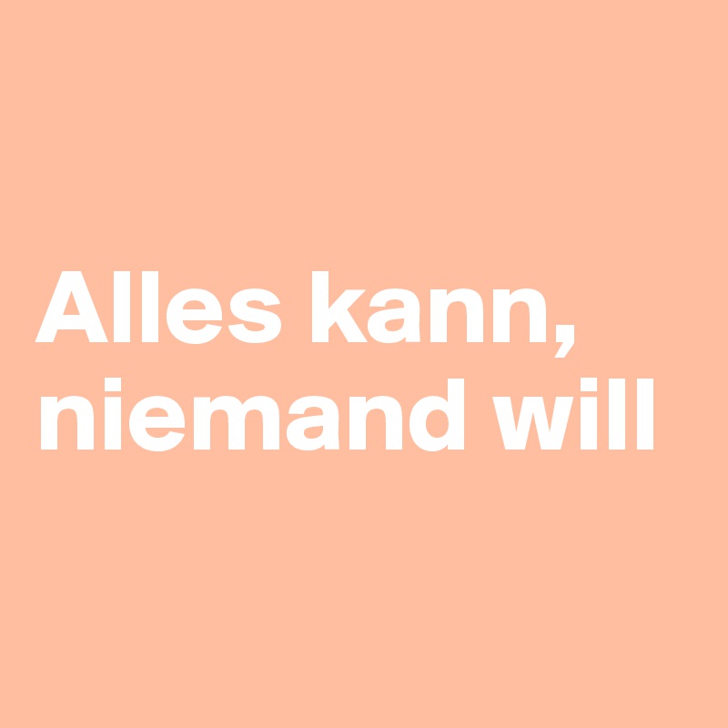 

Alles kann, niemand will

