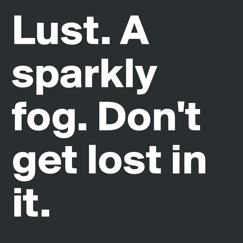 Lust. A sparkly fog. Don't get lost in it.