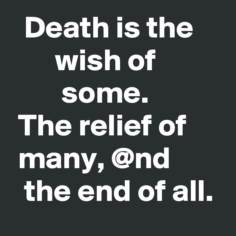   Death is the            wish of                   some.             The relief of       many, @nd          the end of all.
