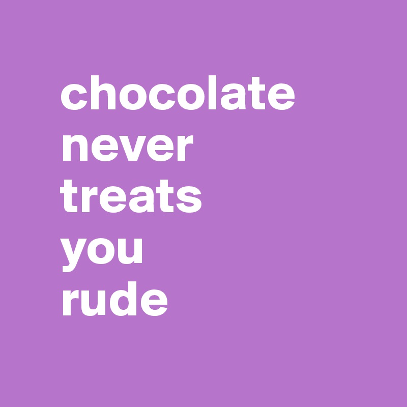 
    chocolate 
    never 
    treats 
    you 
    rude
