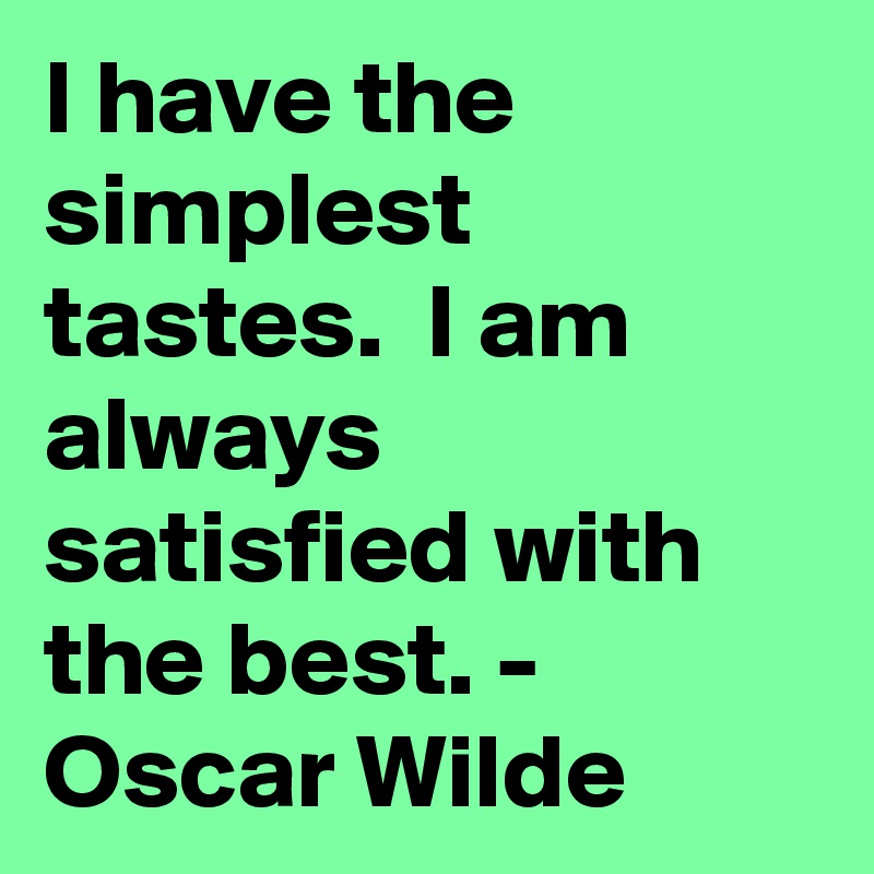 I have the simplest tastes.  I am always satisfied with the best. - Oscar Wilde