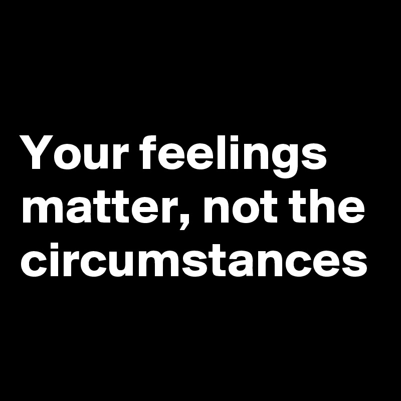 Your feelings matter, not the circumstances - Post by SceneMind-Cat on ...