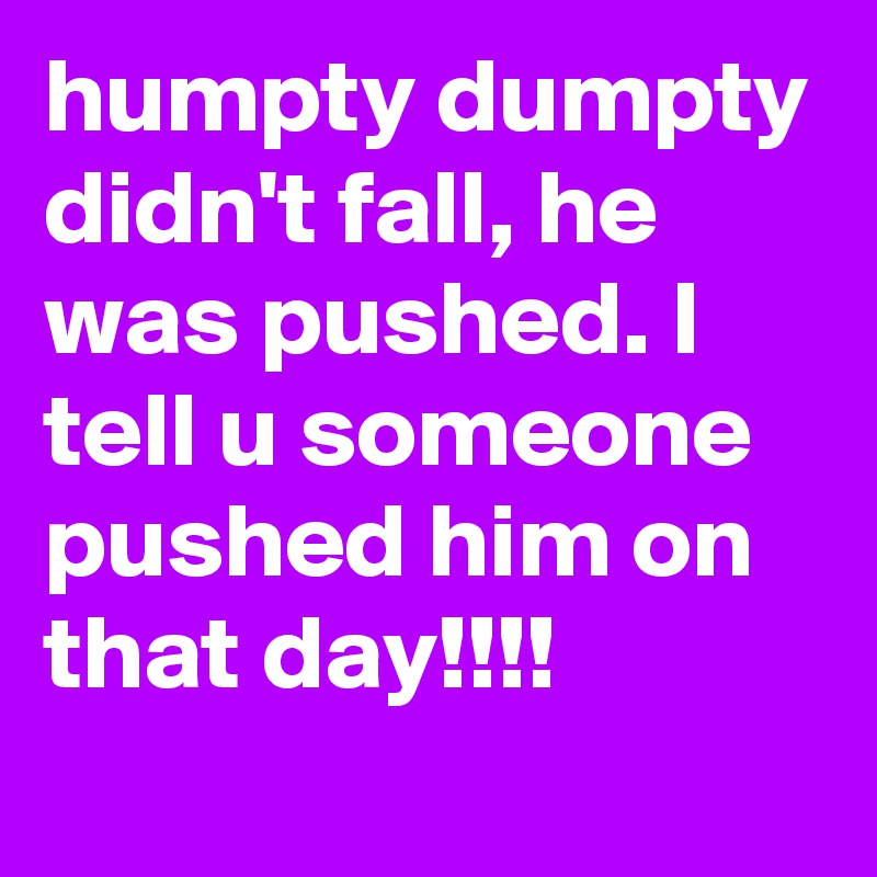 humpty dumpty didn't fall, he was pushed. I tell u someone pushed him on that day!!!! 
