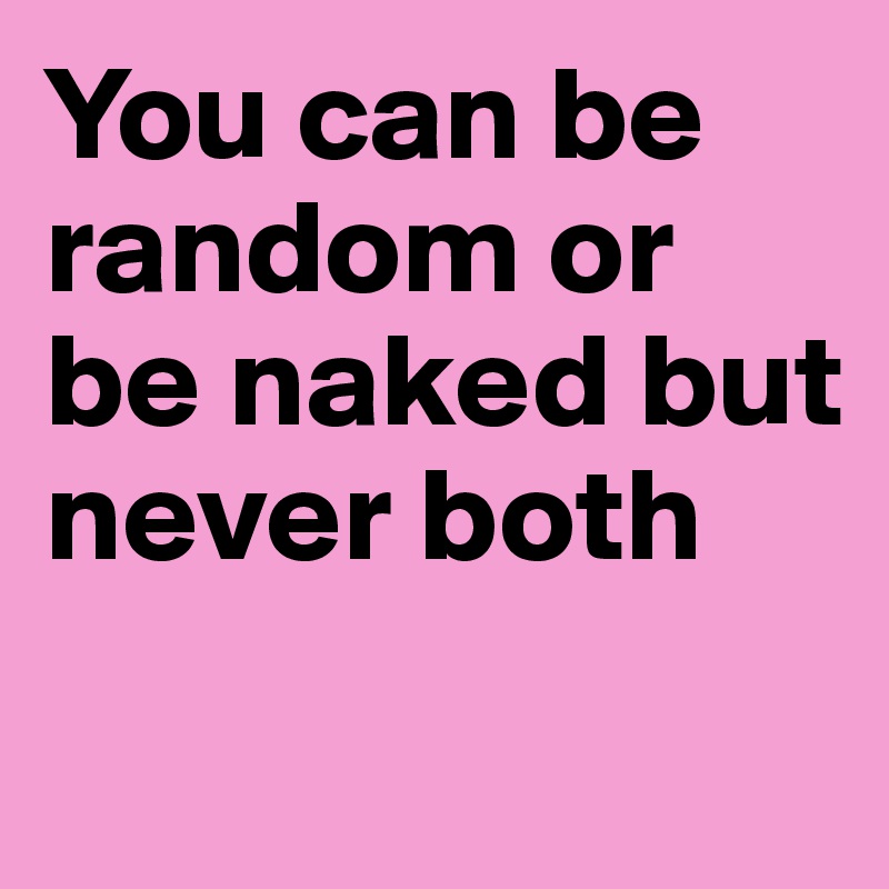 You can be random or be naked but never both
