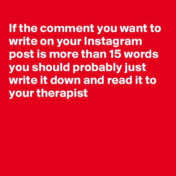 
If the comment you want to write on your Instagram post is more than 15 words you should probably just write it down and read it to your therapist




