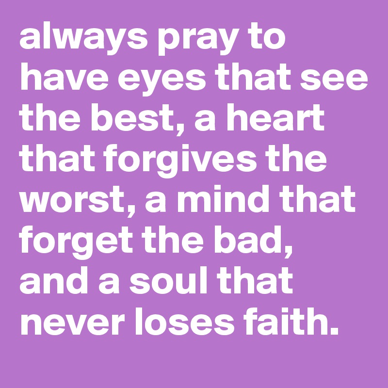 always pray to have eyes that see the best, a heart that forgives the worst, a mind that forget the bad, and a soul that never loses faith.