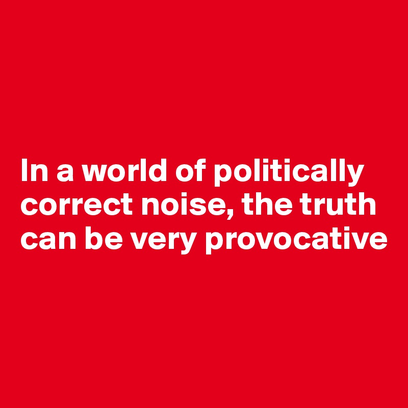 



In a world of politically correct noise, the truth can be very provocative


