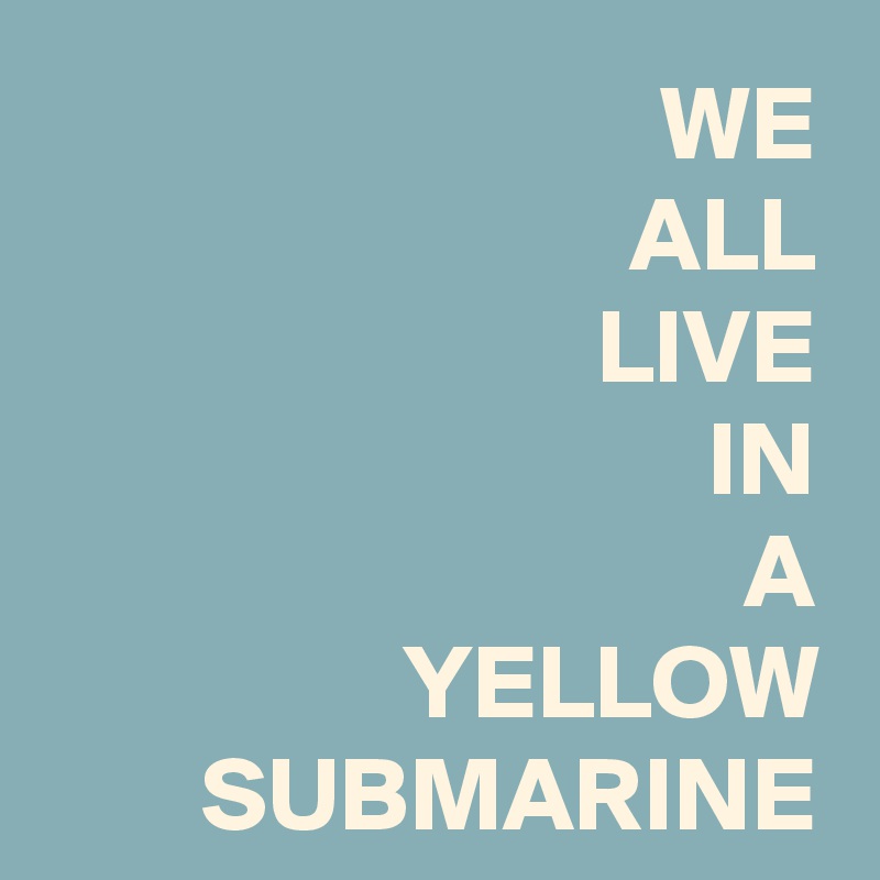 WE
ALL
LIVE
IN
A
YELLOW
SUBMARINE