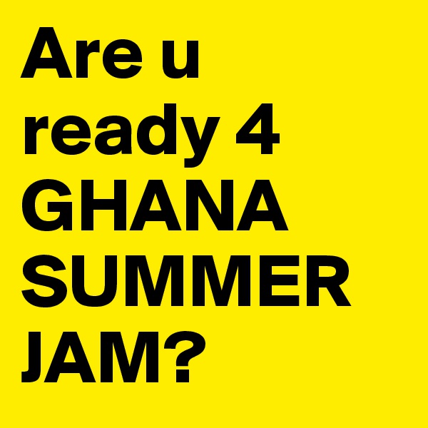 Are u ready 4 GHANA
SUMMER
JAM?