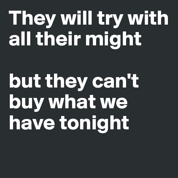They will try with all their might

but they can't buy what we have tonight
