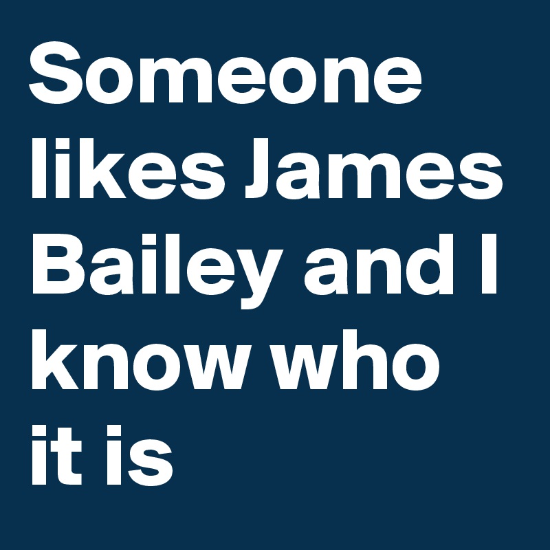 Someone likes James Bailey and I know who it is