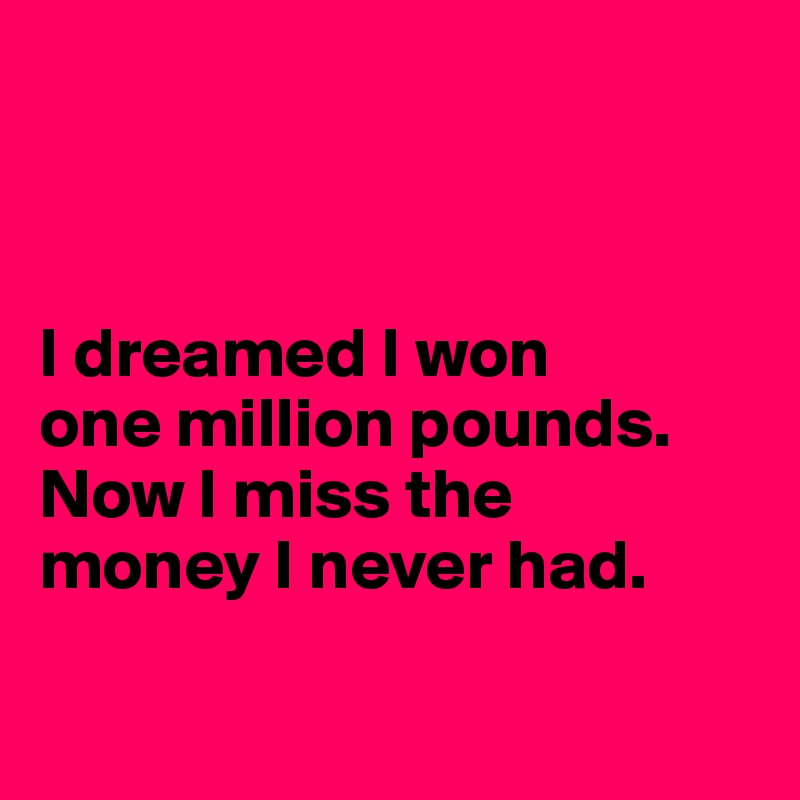 



I dreamed I won 
one million pounds.
Now I miss the 
money I never had.

