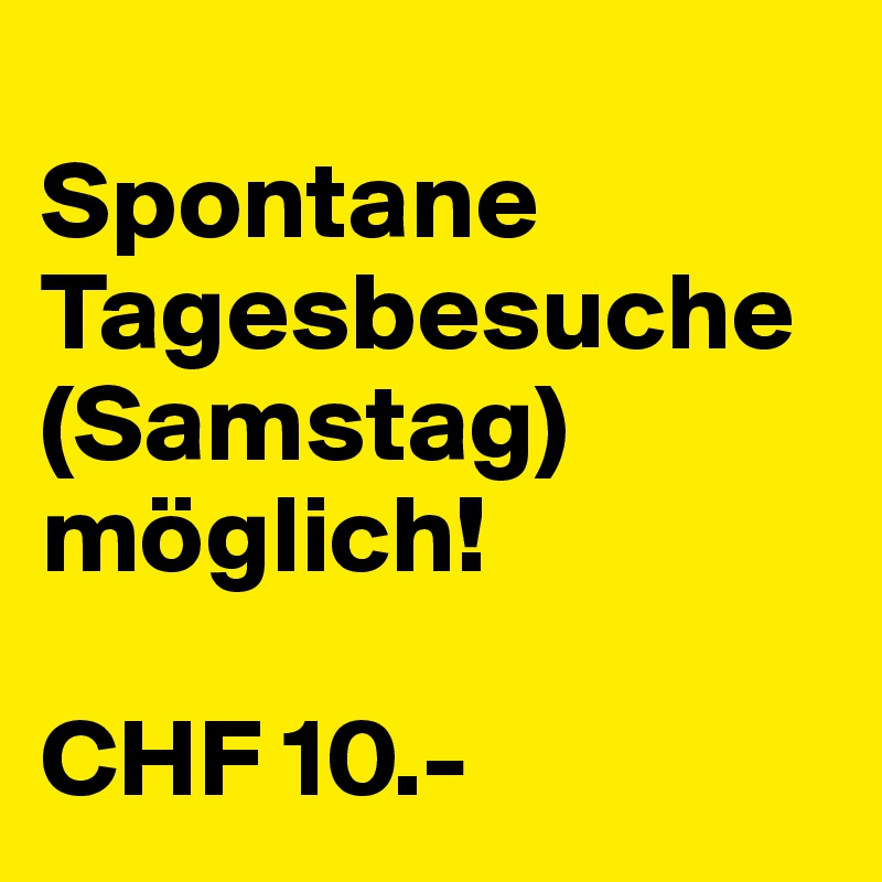 
Spontane Tagesbesuche (Samstag) möglich!

CHF 10.-