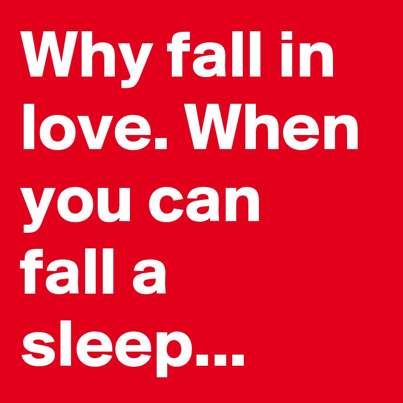 Why fall in love. When you can fall a sleep...