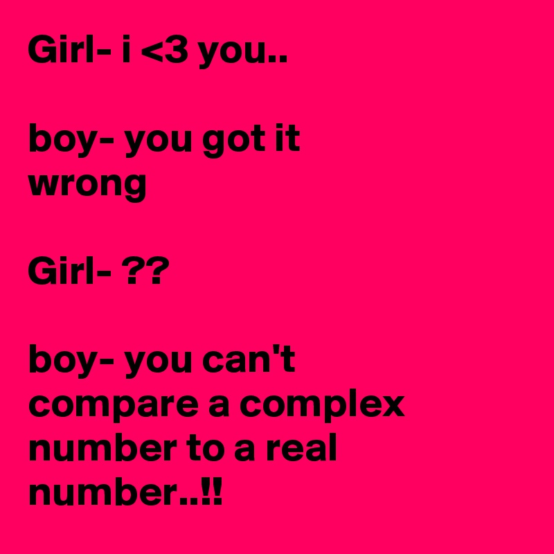 Girl- i <3 you..

boy- you got it                     wrong

Girl- ??

boy- you can't           compare a complex number to a real number..!!