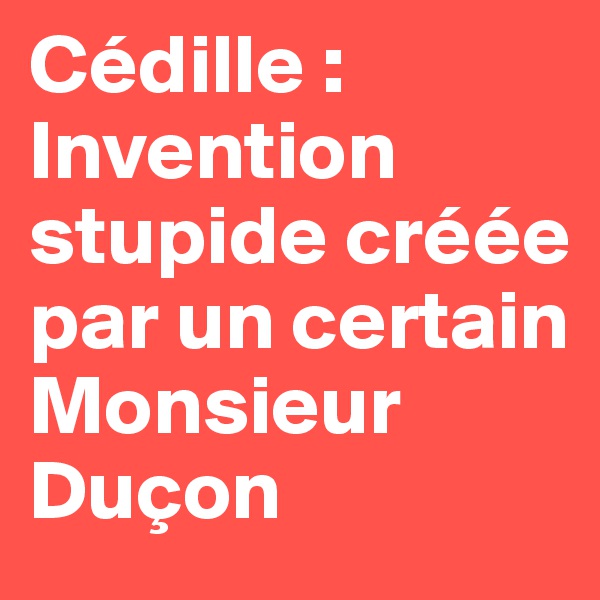 Cédille : Invention stupide créée par un certain Monsieur Duçon