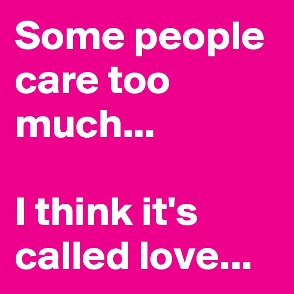 Some people care too much...

I think it's called love...