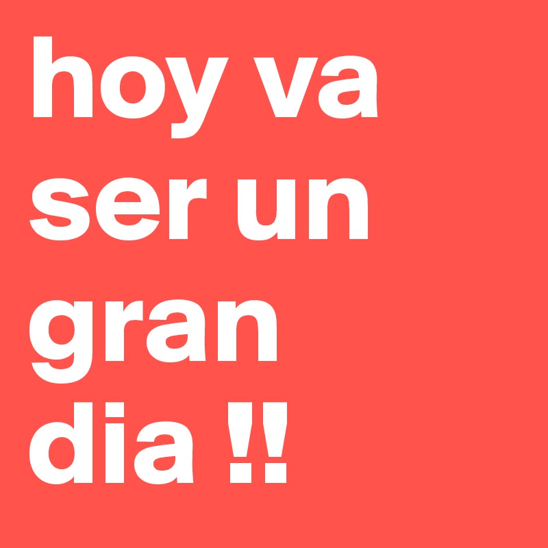 hoy va ser un gran dia !!