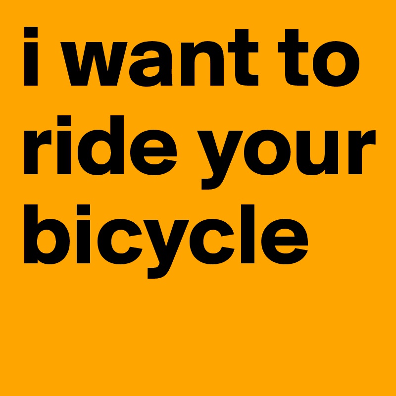 i want to ride your bicycle 