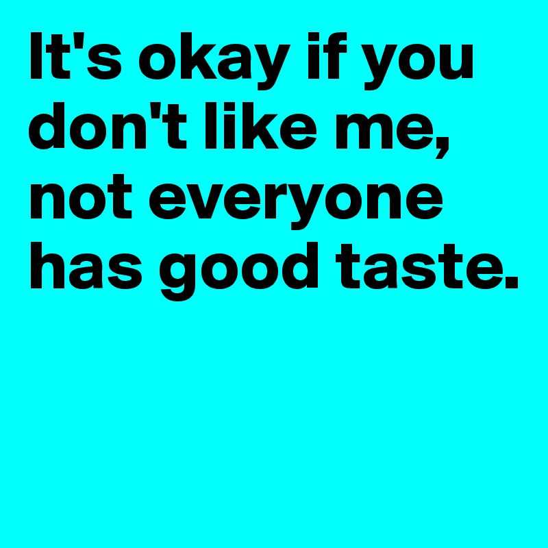 It's okay if you don't like me, not everyone has good taste. 

