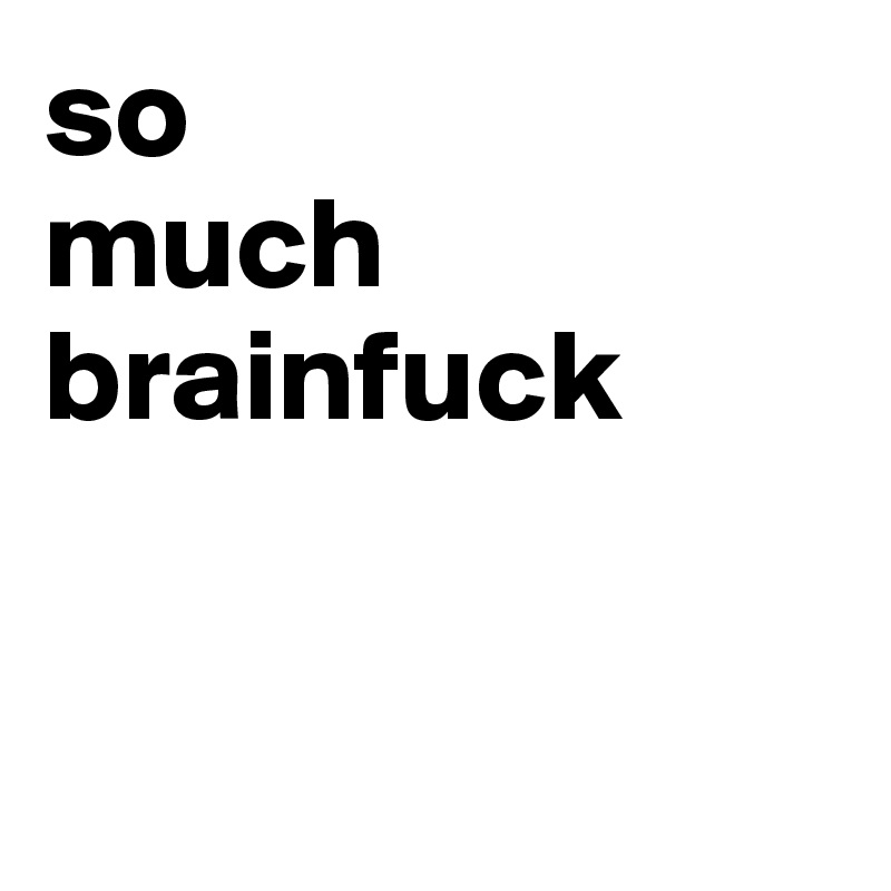 so
much
brainfuck


