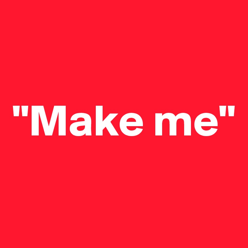 

"Make me"
