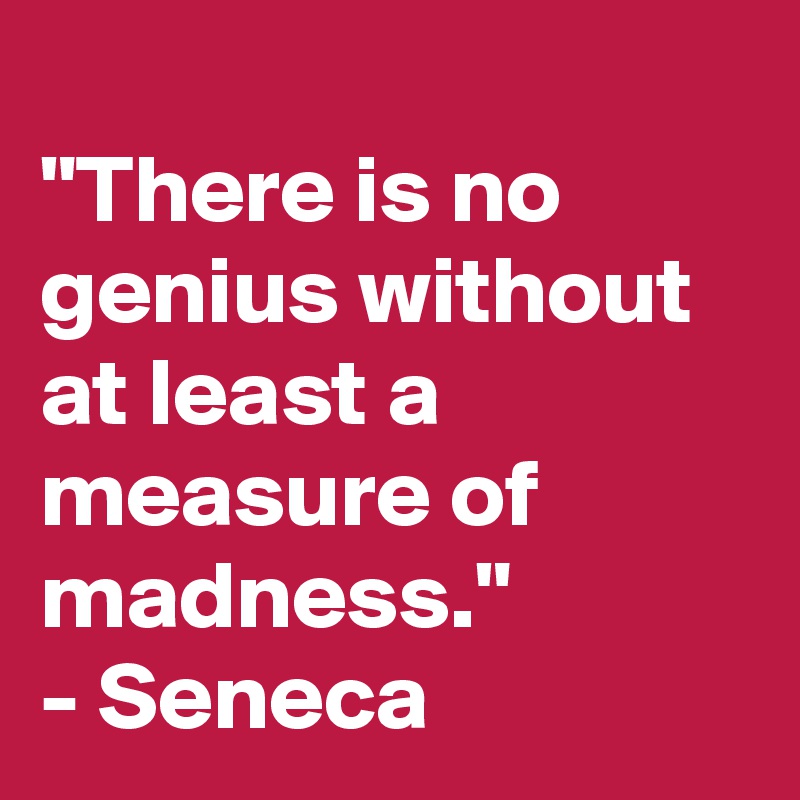 
"There is no genius without at least a measure of madness."
- Seneca