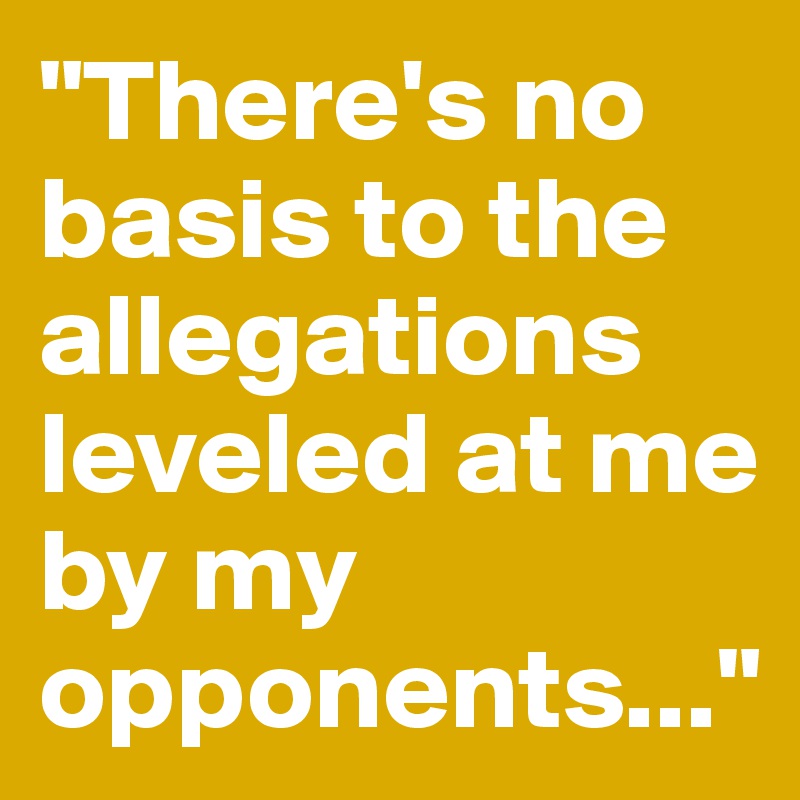 "There's no basis to the allegations leveled at me by my opponents..."