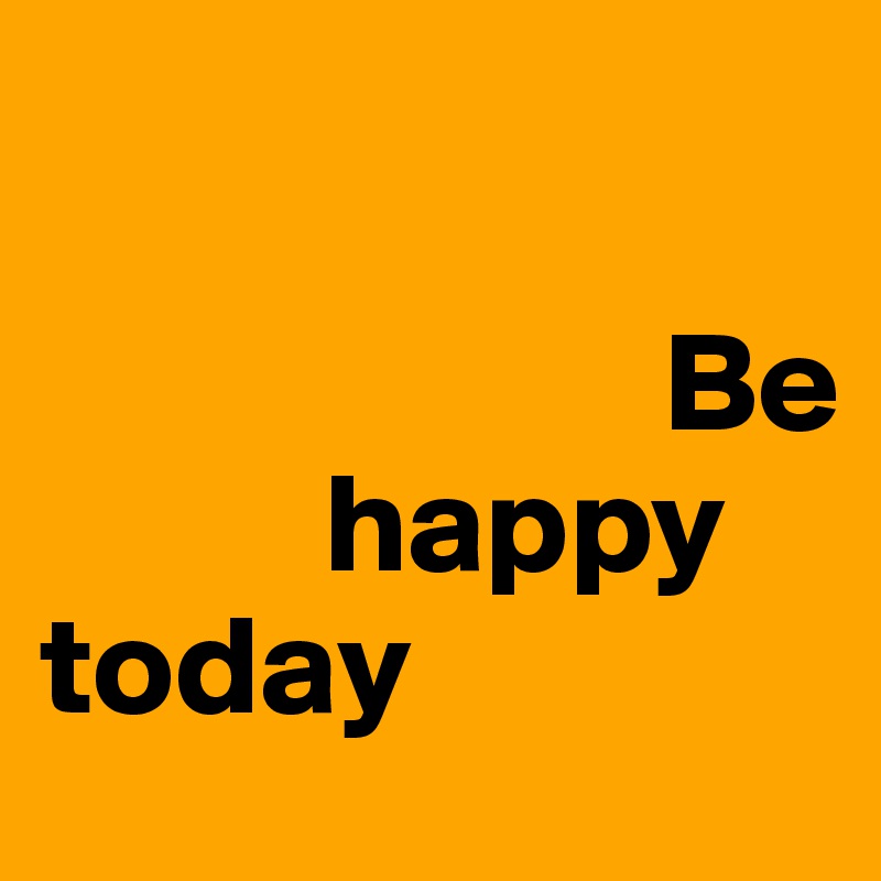 

                      Be 
          happy 
today