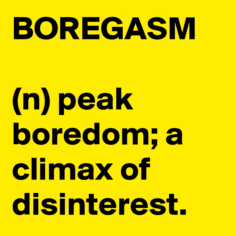 BOREGASM

(n) peak boredom; a climax of disinterest.