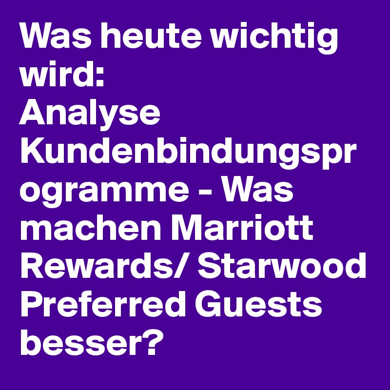 Was heute wichtig wird:
Analyse Kundenbindungsprogramme - Was machen Marriott Rewards/ Starwood Preferred Guests besser? 