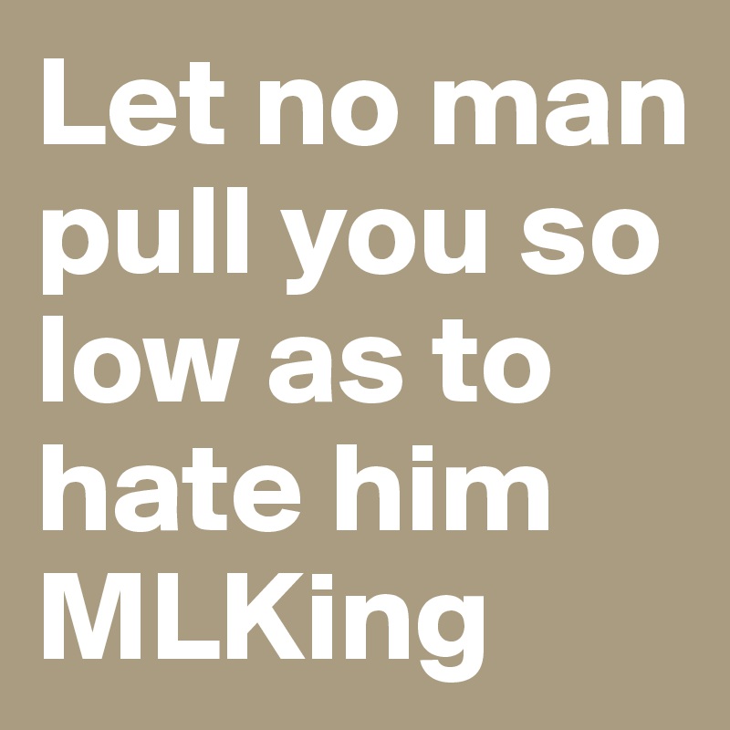 Let no man pull you so low as to hate him
MLKing
