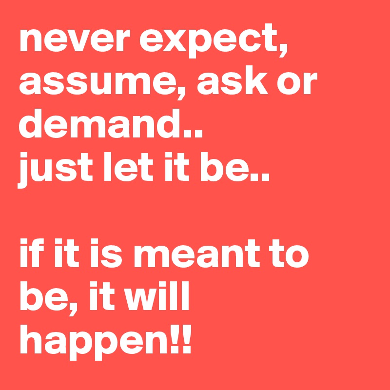 never expect, assume, ask or demand..
just let it be..

if it is meant to be, it will happen!!