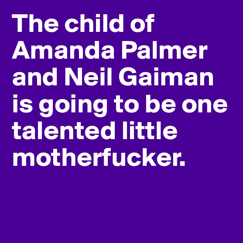 The child of Amanda Palmer and Neil Gaiman is going to be one talented little motherfucker.

