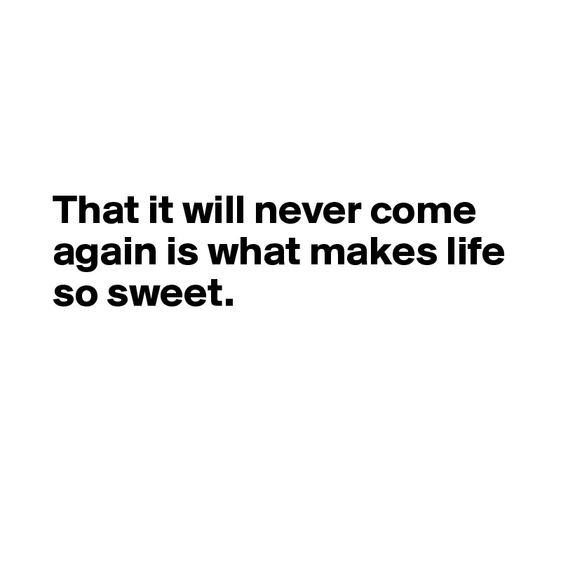 



   That it will never come 
   again is what makes life 
   so sweet.




