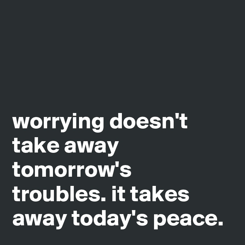 



worrying doesn't take away tomorrow's troubles. it takes away today's peace.