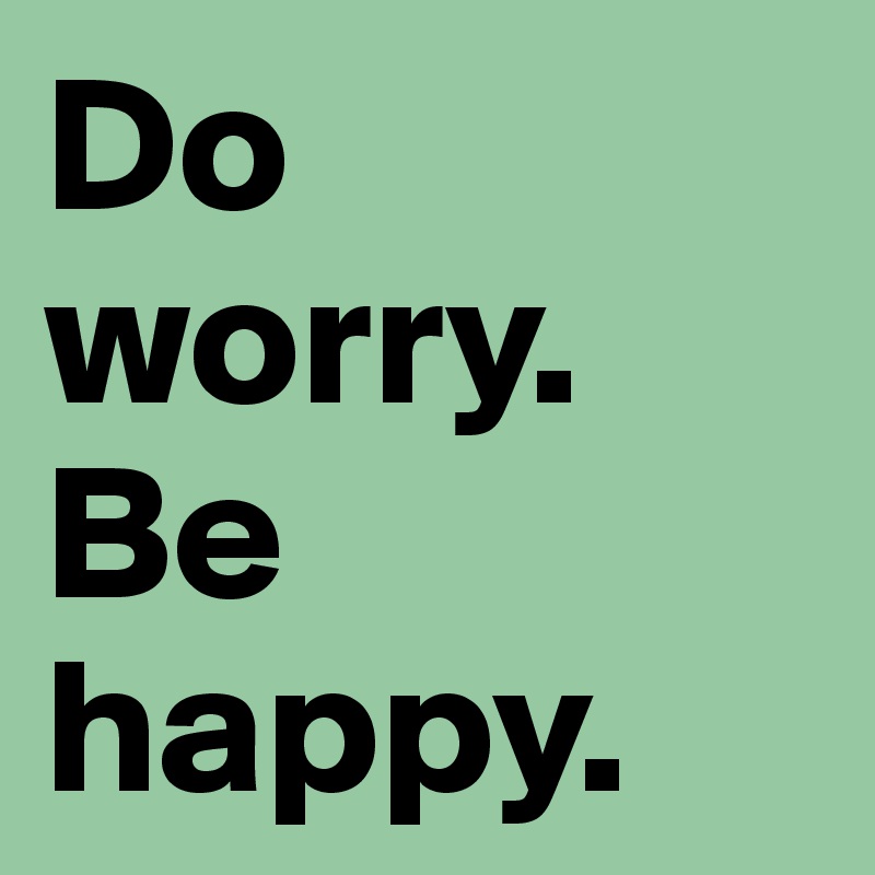 Do worry. Be happy. 