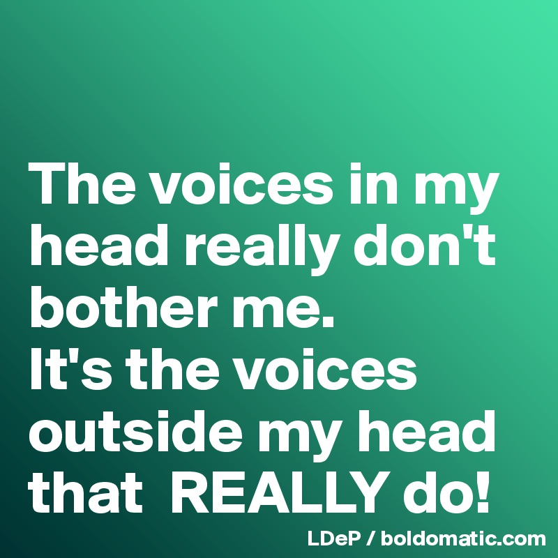 

The voices in my head really don't bother me. 
It's the voices outside my head that  REALLY do!