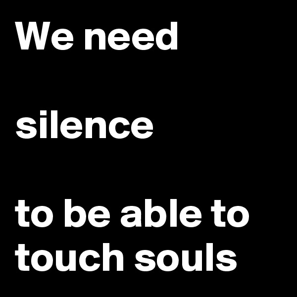 We need

silence

to be able to touch souls
