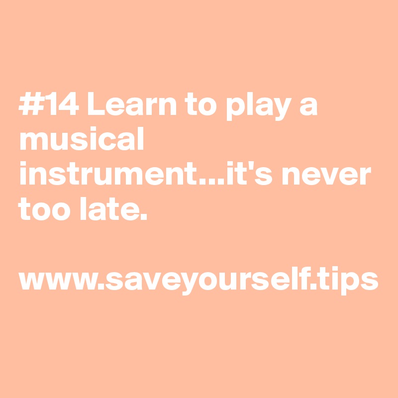 

#14 Learn to play a musical instrument...it's never too late.

www.saveyourself.tips


