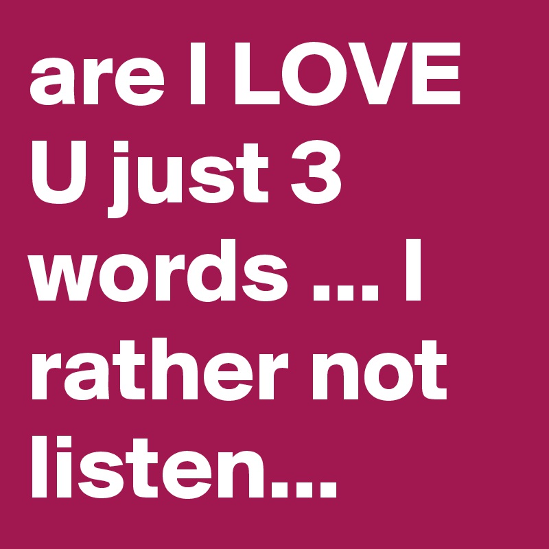 are I LOVE U just 3 words ... I rather not listen...