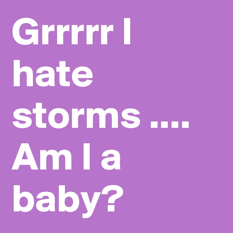 Grrrrr I hate storms .... Am I a baby?