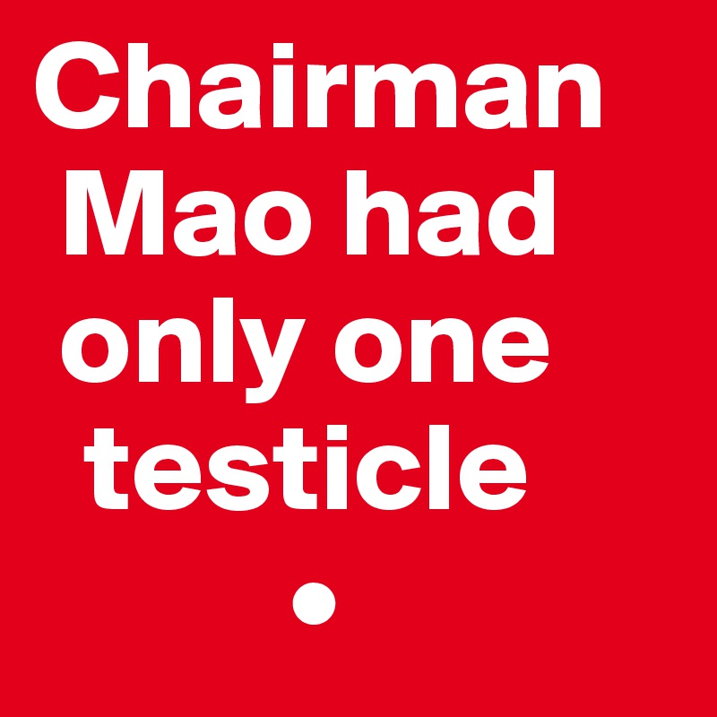 Chairman   
 Mao had 
 only one  
  testicle 
          •