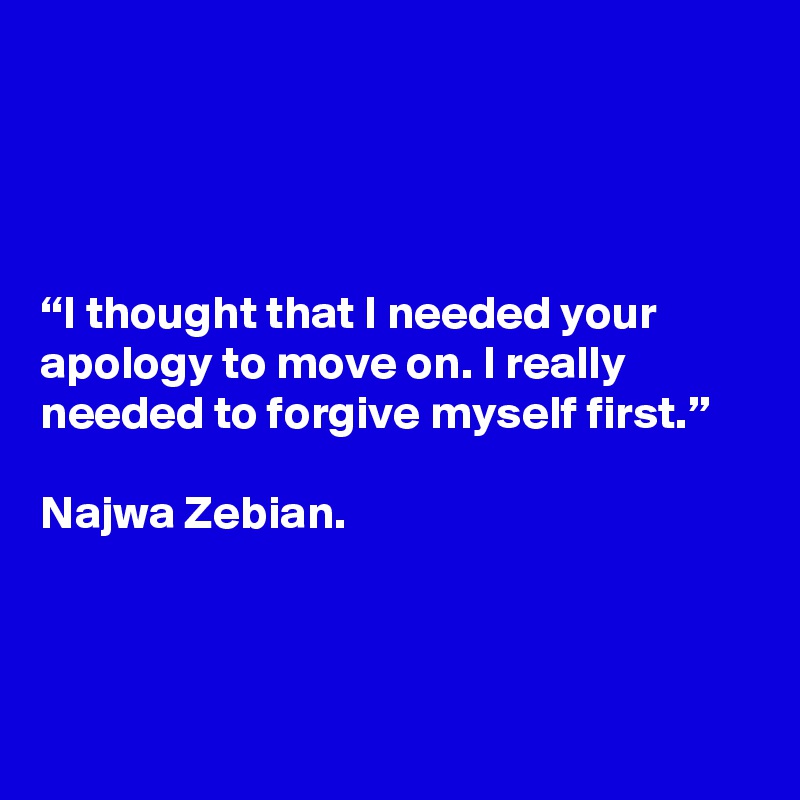 




“I thought that I needed your apology to move on. I really needed to forgive myself first.”

Najwa Zebian.



