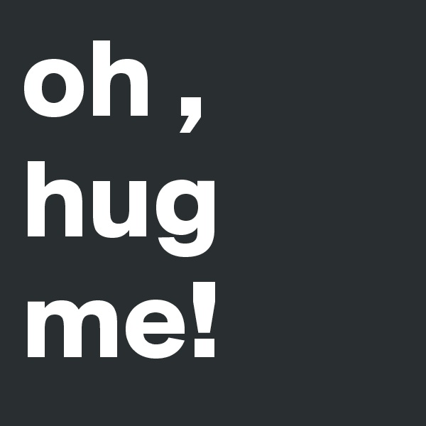 oh ,
hug me!