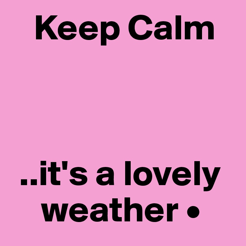    Keep Calm



 ..it's a lovely
    weather •