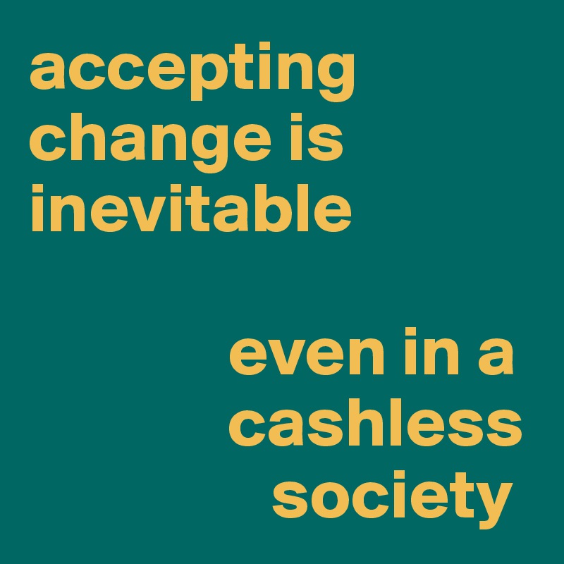 accepting change is inevitable 

              even in a 
              cashless 
                 society
