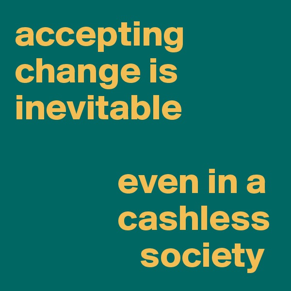 accepting change is inevitable 

              even in a 
              cashless 
                 society